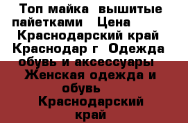 Топ-майка, вышитые пайетками › Цена ­ 250 - Краснодарский край, Краснодар г. Одежда, обувь и аксессуары » Женская одежда и обувь   . Краснодарский край